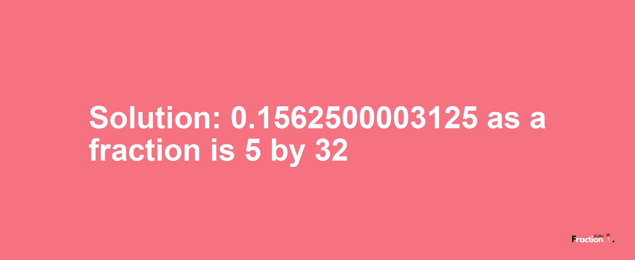 Solution:0.1562500003125 as a fraction is 5/32